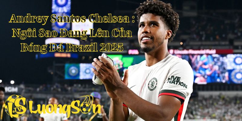 Andrey Santos Chelsea : Ngôi Sao Đang Lên Của Bóng Đá Brazil 2025
