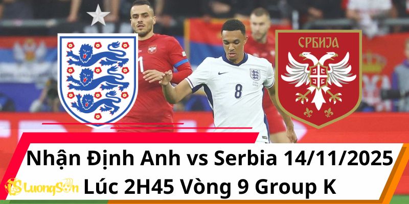 Nhận Định Anh vs Serbia 14/11/2025 Lúc 2H45 Vòng 9 Group K